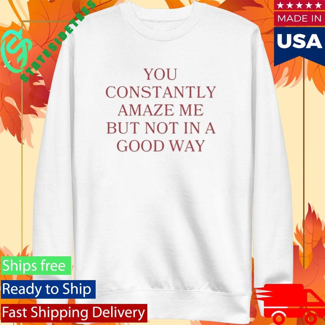 You Constantly Amaze Me But Not In A Good Way Shirt