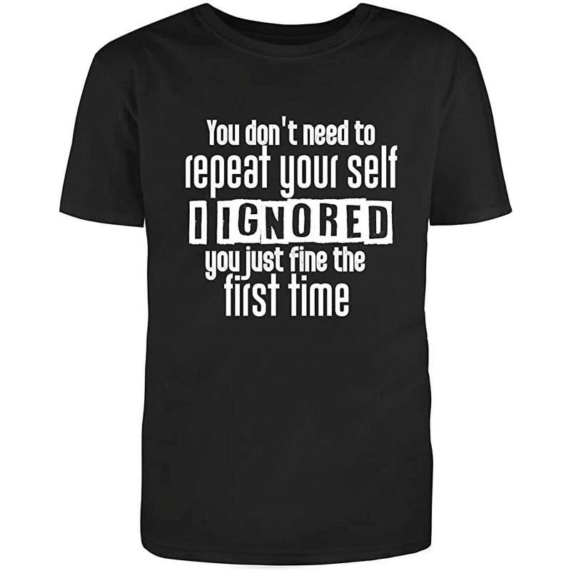 You Dont Need To Repeat Your Self I Ignored You Just Fine The First Time Funny Saying Adult Humor Sarcastic Mens Graphic T Shirts Made in USA