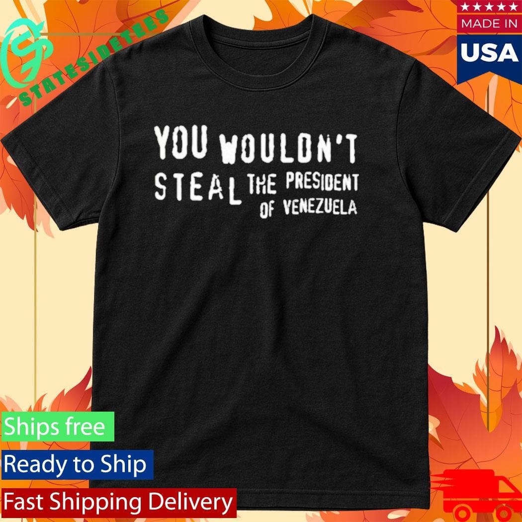 You Wouldn’t Steal The President Of Venezuela Shirt
