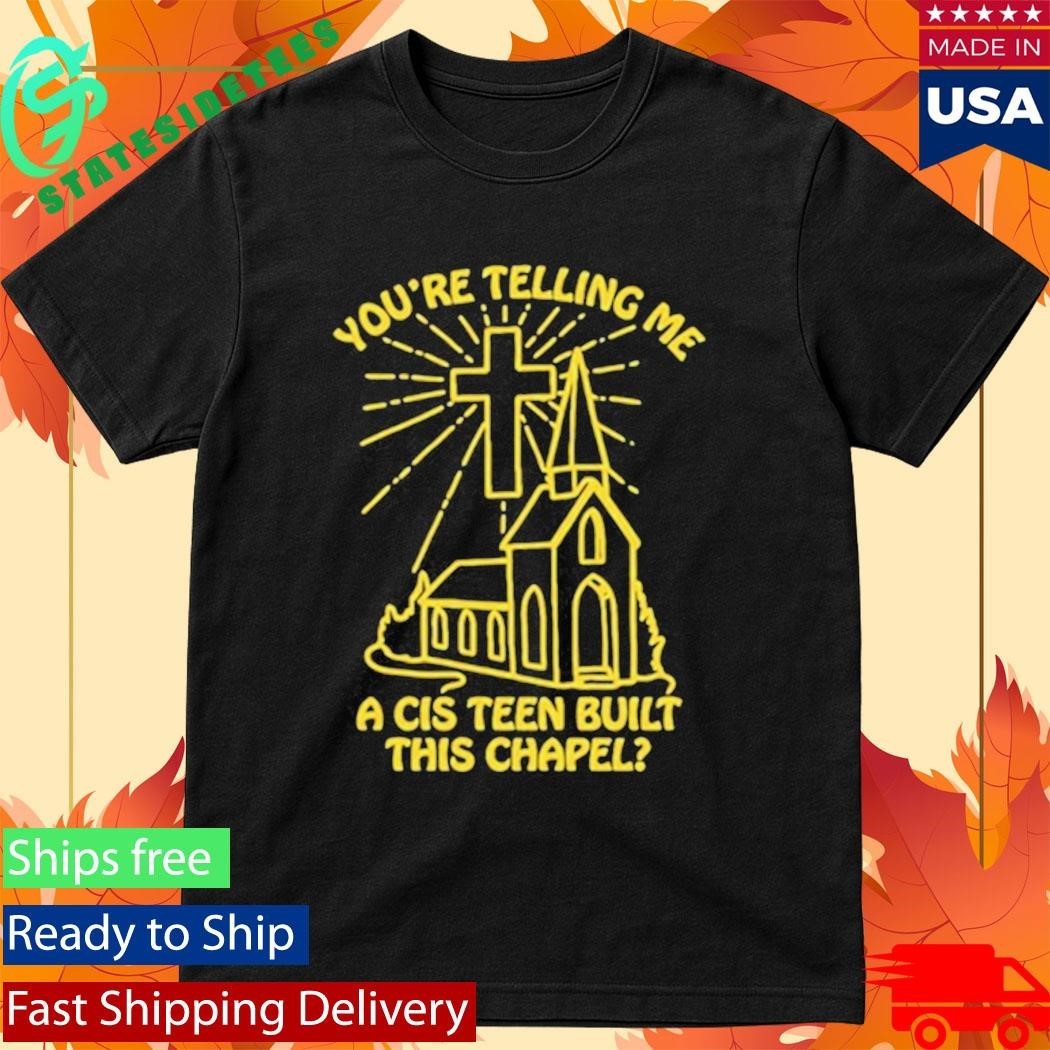 You’re Telling Me A Cis Teen Built This Chapel Shirt
