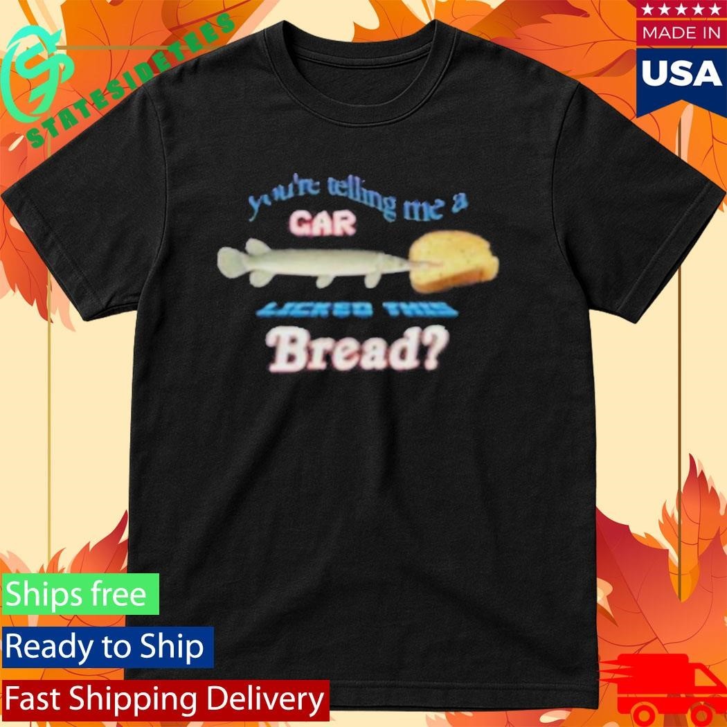 You’re Telling Me A Gar Licked This Bread T-Shirt