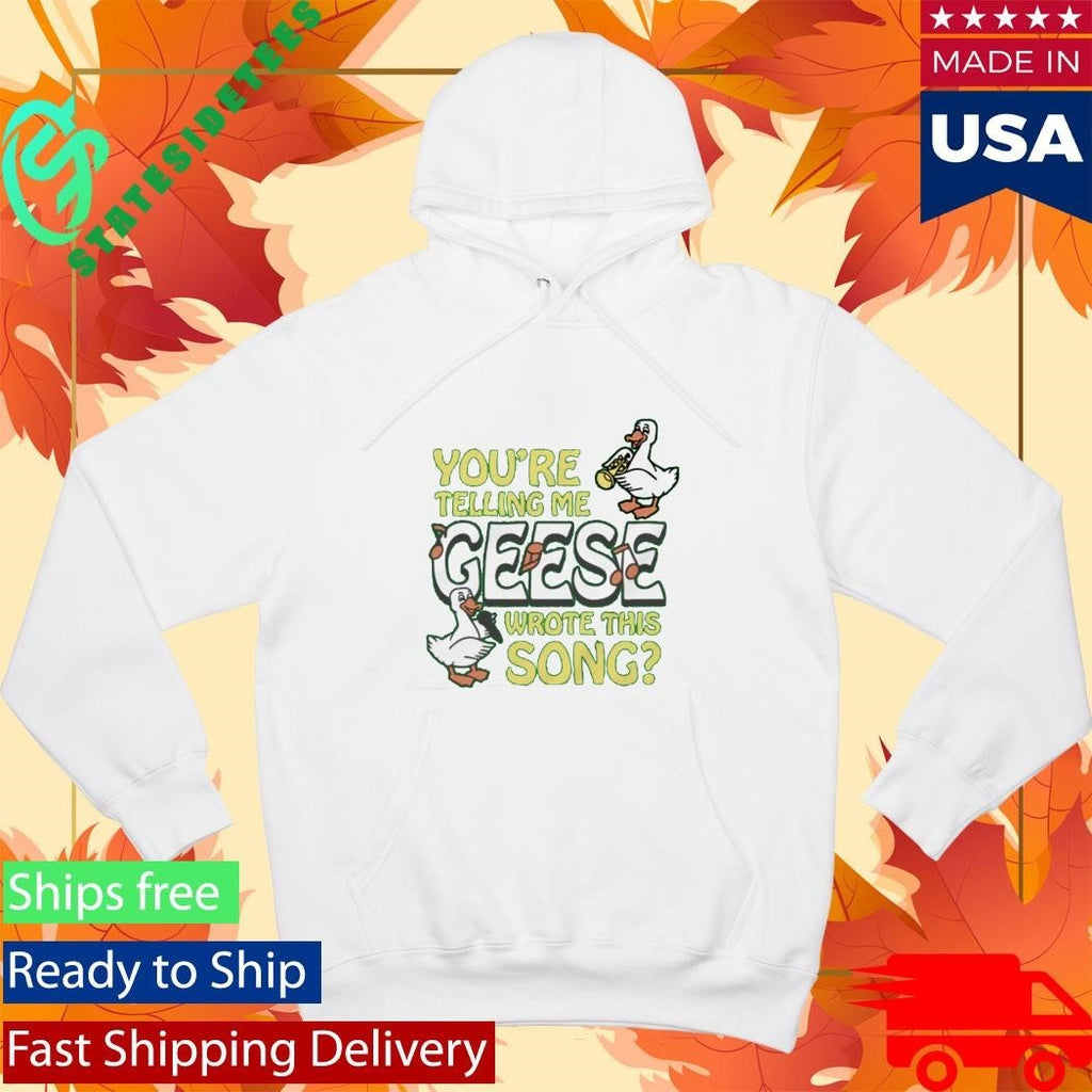 You’re Telling Me Geese Wrote This Song Shirt