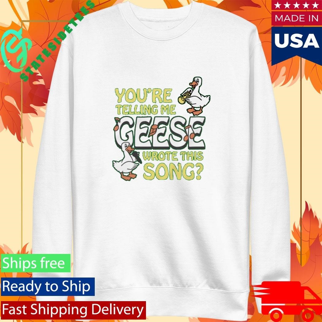 You’re Telling Me Geese Wrote This Song Shirt
