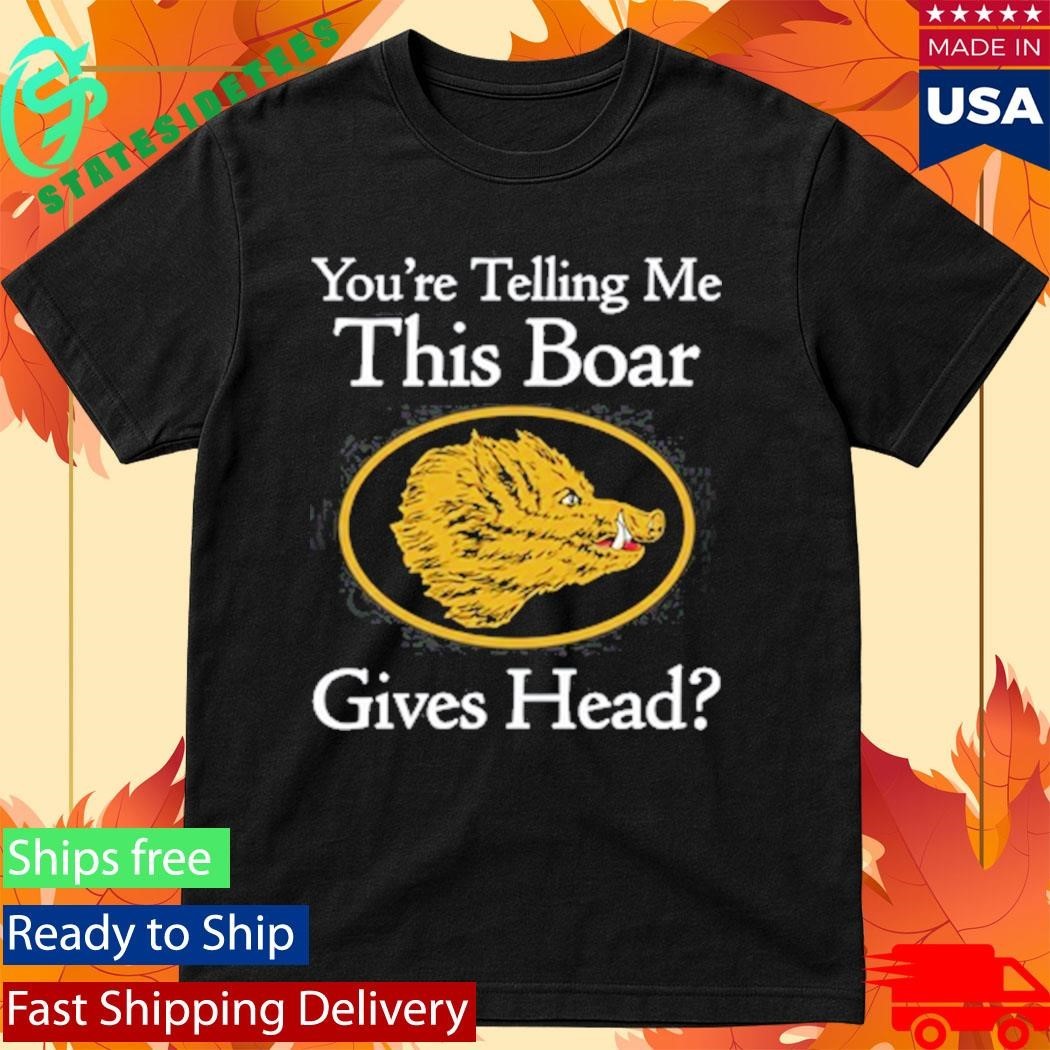 You’re Telling Me This Boar Gives Head Shirt