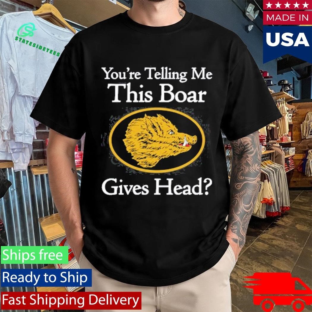 You’re Telling Me This Boar Gives Head Shirt