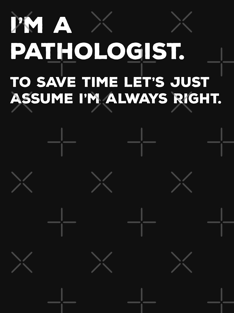 I'm A Pathologist. To Save Time Let's Just Assume I'm Always Right by teesaurus