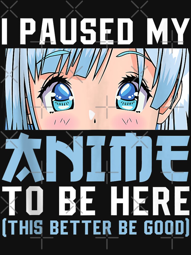 Anime Merch Men Women Teen Girls Boys - I Paused My Anime To Be Here by zacben