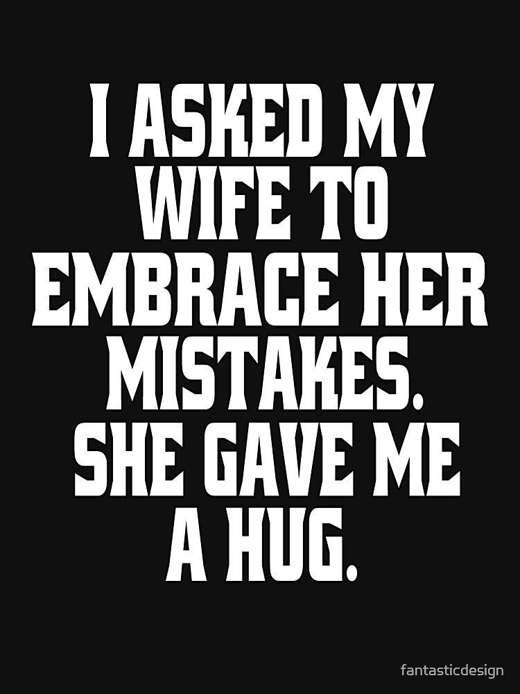 Funny Sarcastic Humor  I Asked My Wife To Embrace Her Mistakes. She Gave Me A Hug by fantasticdesign