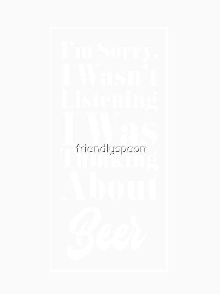 I'm Sorry, I Wasn't Listening. I Was Thinking About Beer. by friendlyspoon