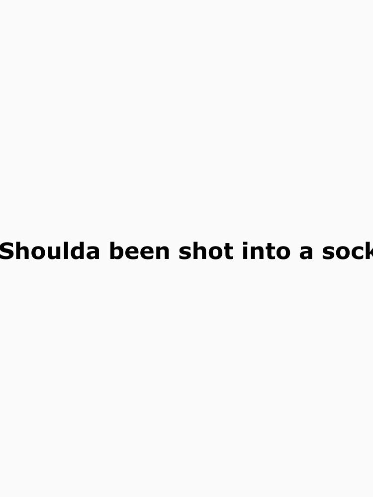 Shoulda been shot into a sock by Funnymaybe