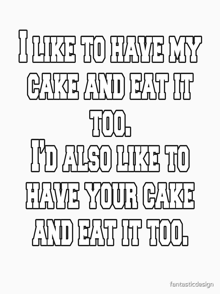Funny Sarcastic Humor I Like To Have My Cake And Eat It Too by fantasticdesign