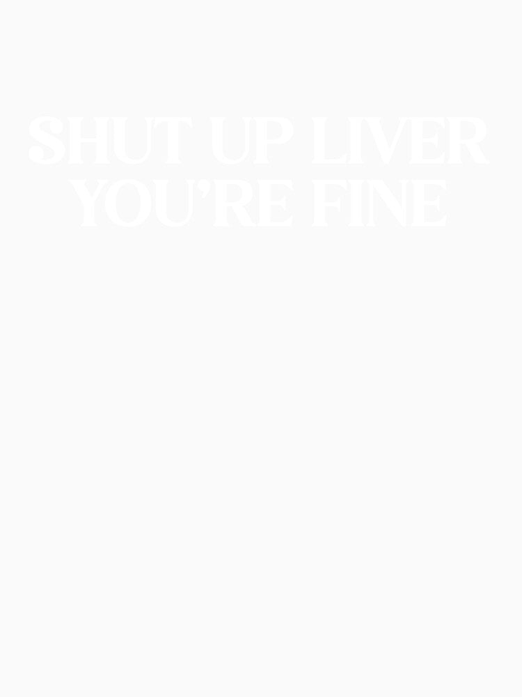 Shut Up Liver You're Fine - Funny Drinking Humor Sarcastic Tee by WarpText