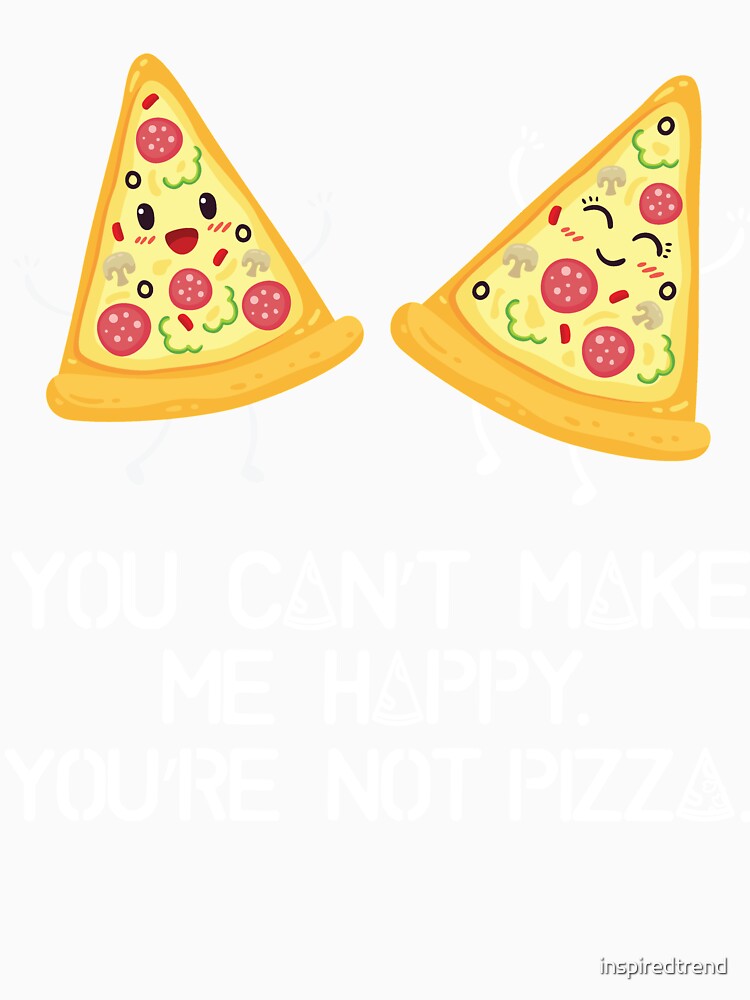 You can't make me happy, you are not pizza by inspiredtrend