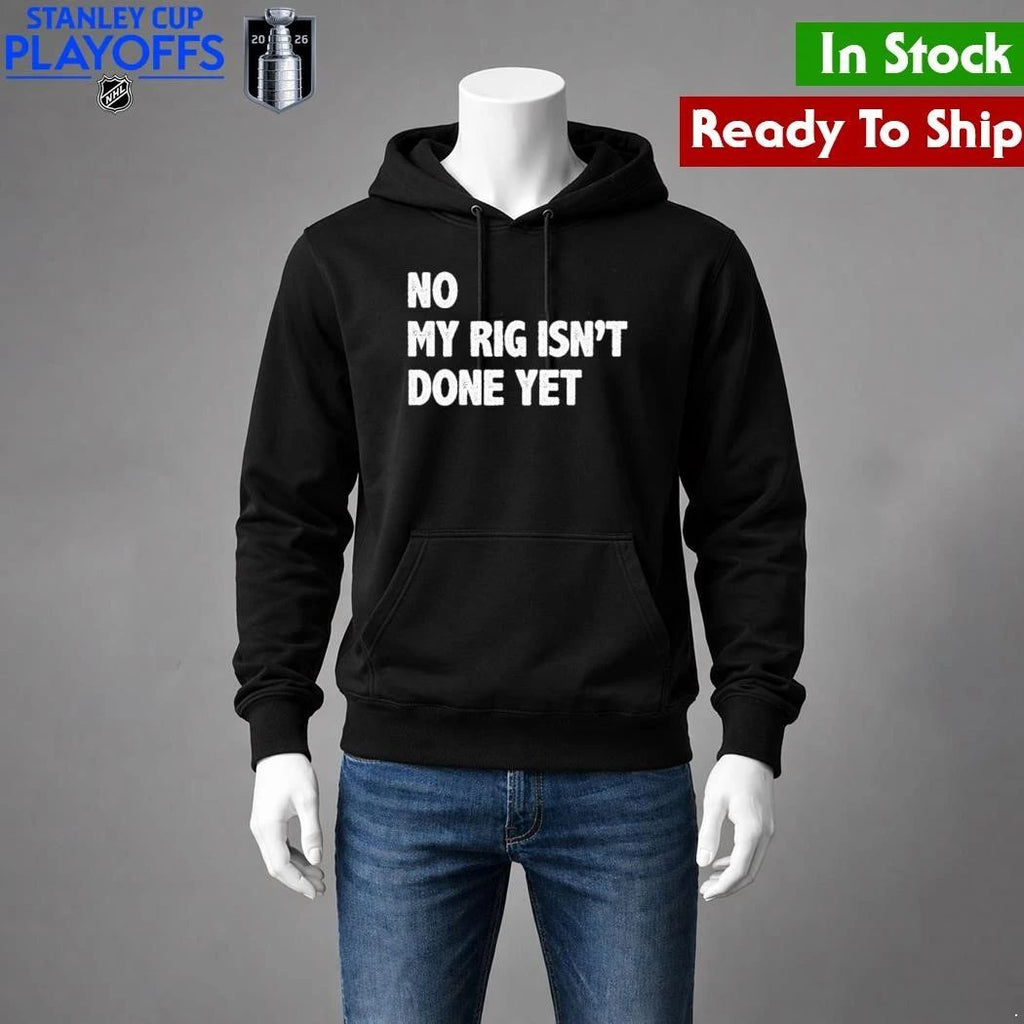 No My Rig Isn’t Done Yet Shirt