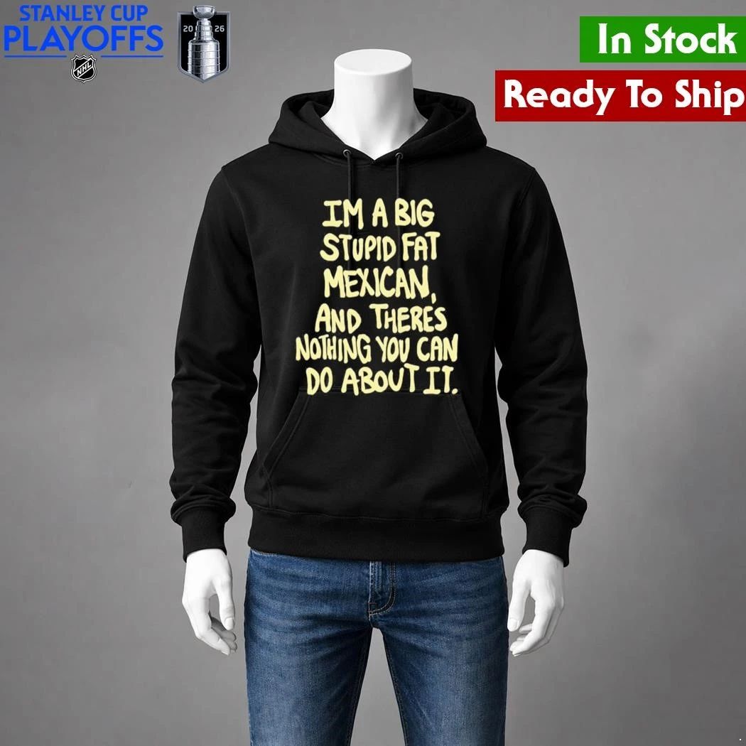 Im A Big Stupid Fat Mexican And Theres Nothing You Can Do About It Shirt