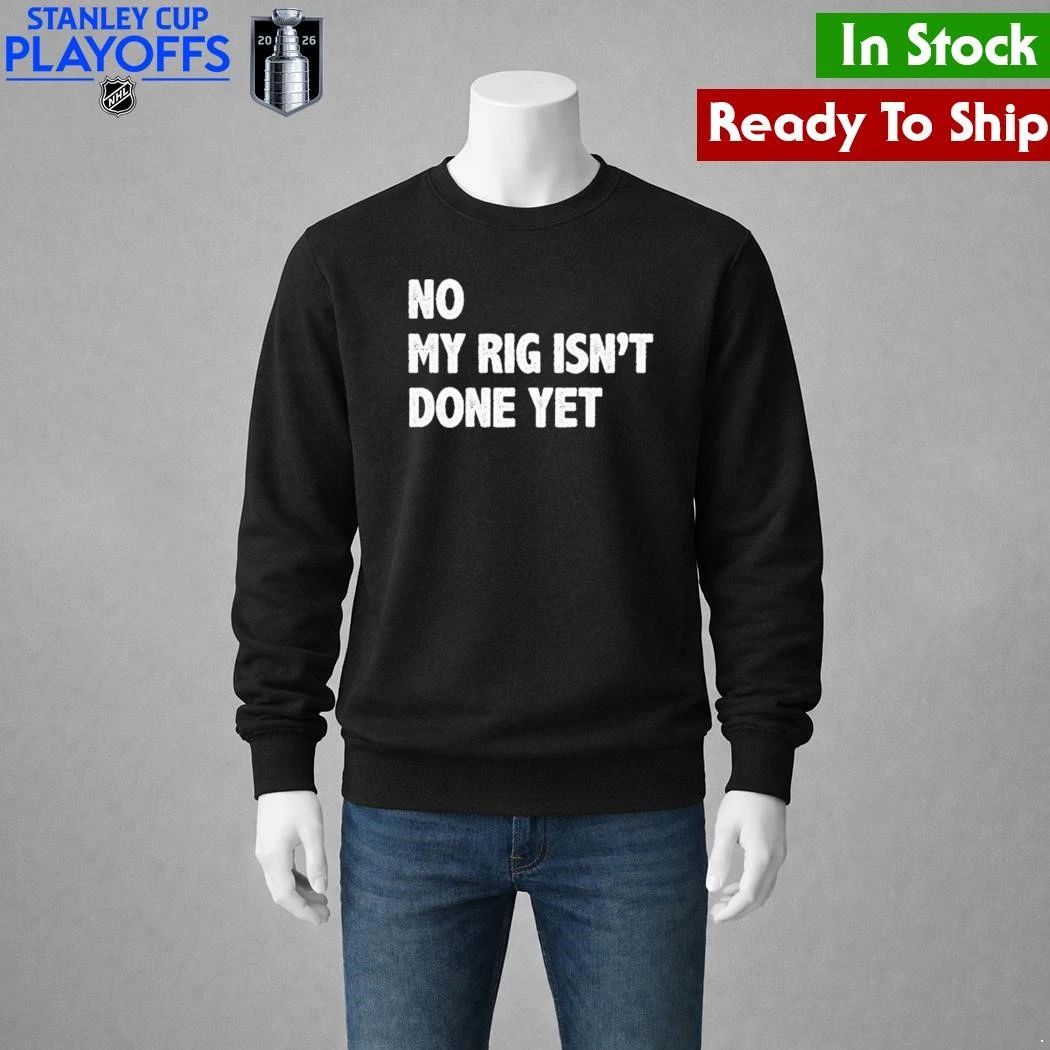 No My Rig Isn’t Done Yet Shirt