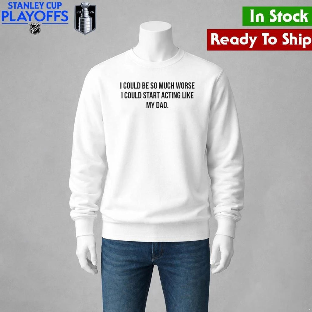 I Could Be So Much Worse I Could Start Acting Like My Dad Shirt