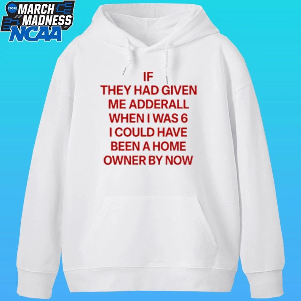 If They Had Given Me Adderall When I Was 6 I Could Have Been A Home Owner By Now Shirt