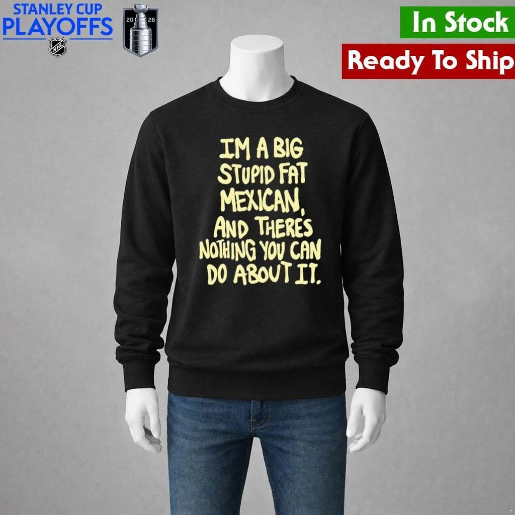Im A Big Stupid Fat Mexican And Theres Nothing You Can Do About It Shirt