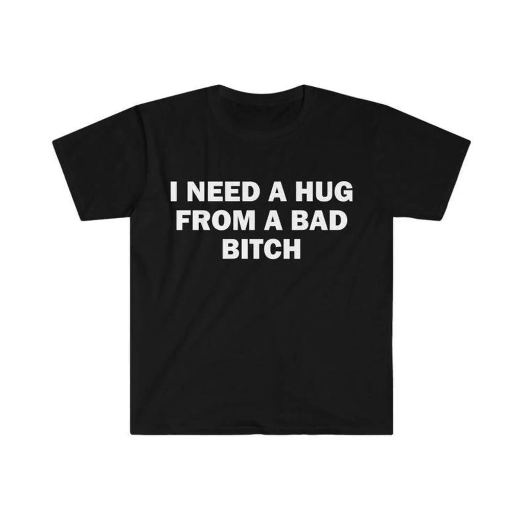 Humorous Meme T Shirt I Need A Hug From A Bad Bitch Design Unisex Short Sleeve