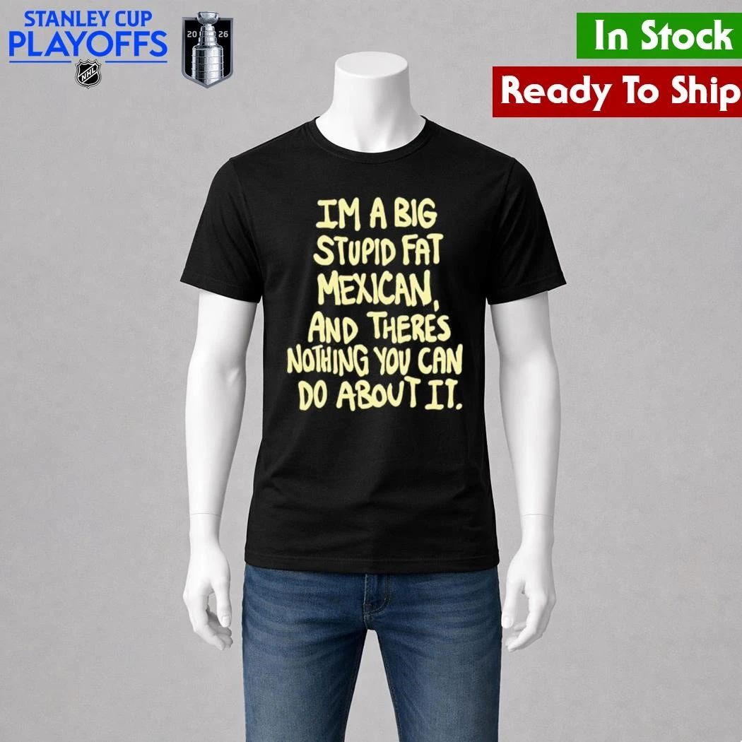 Im A Big Stupid Fat Mexican And Theres Nothing You Can Do About It Shirt
