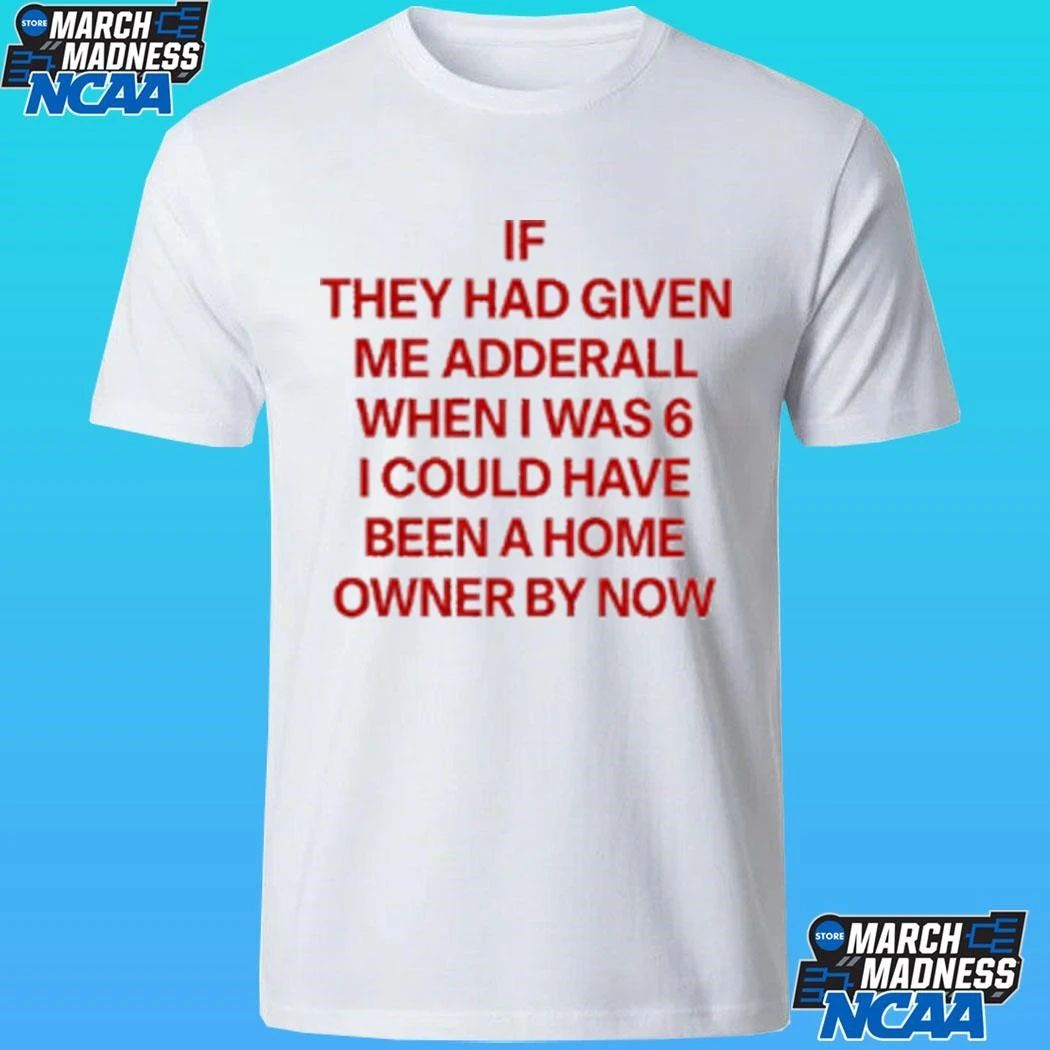 If They Had Given Me Adderall When I Was 6 I Could Have Been A Home Owner By Now Shirt