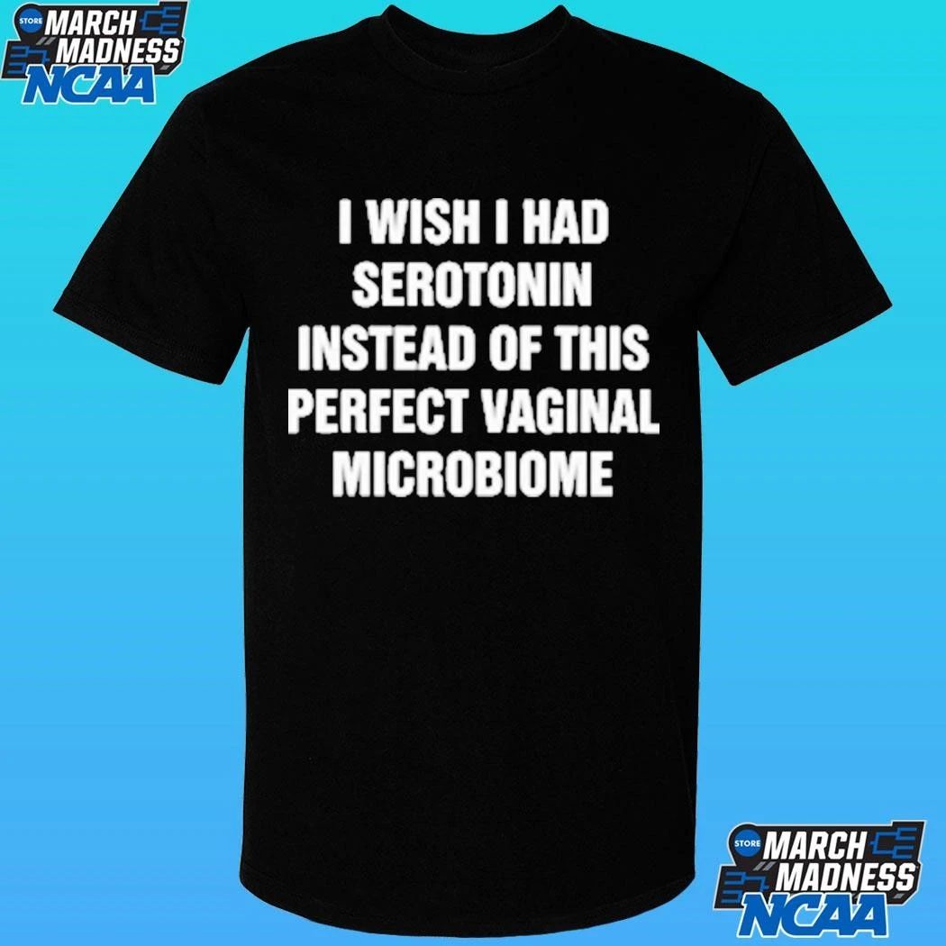 I Wish I Had Serotonin Instead Of This Perfect Vaginal Microbiome Shirt