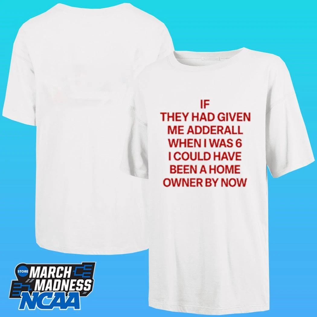 If They Had Given Me Adderall When I Was 6 I Could Have Been A Home Owner By Now Shirt