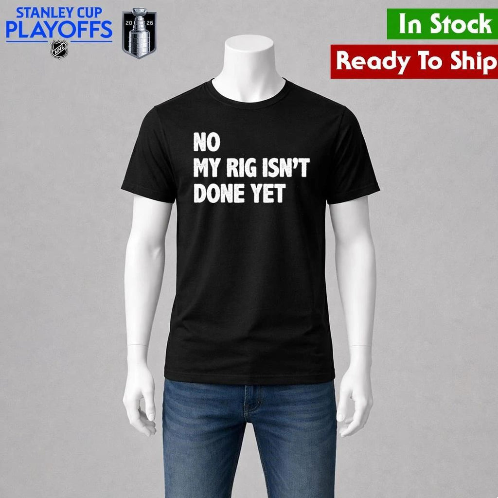 No My Rig Isn’t Done Yet Shirt